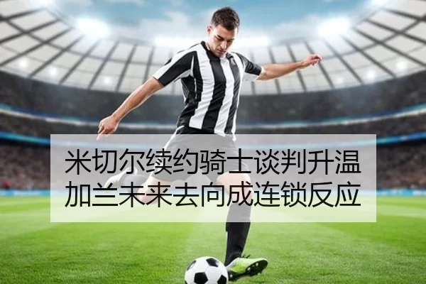 米切尔续约骑士谈判升温 加兰未来去向成连锁反应