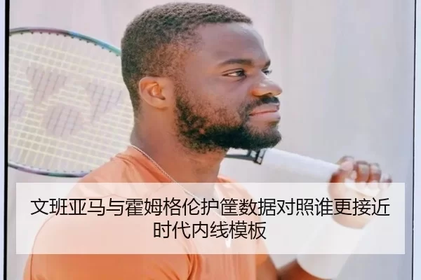 文班亚马与霍姆格伦护筐数据对照谁更接近时代内线模板