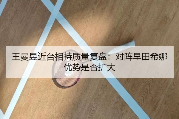 王曼昱近台相持质量复盘：对阵早田希娜优势是否扩大