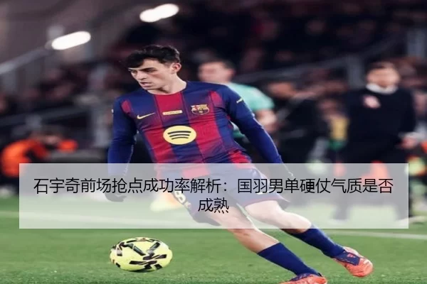 石宇奇前场抢点成功率解析:国羽男单硬仗气质是否成熟