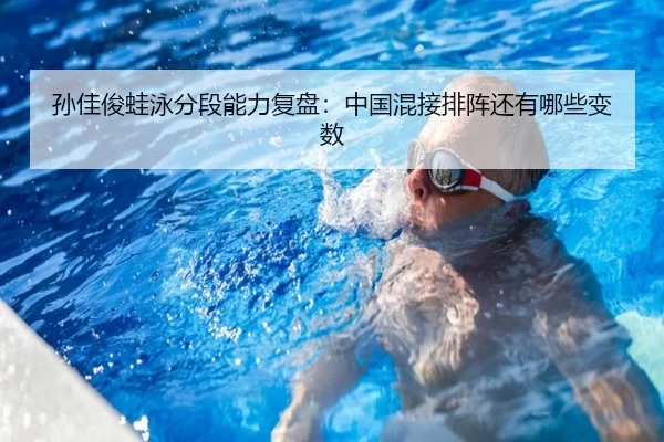孙佳俊蛙泳分段能力复盘：中国混接排阵还有哪些变数