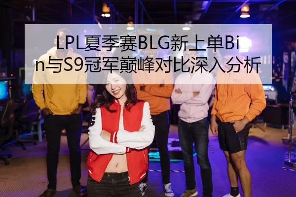 LPL夏季赛BLG新上单Bin与S9冠军巅峰对比深入分析