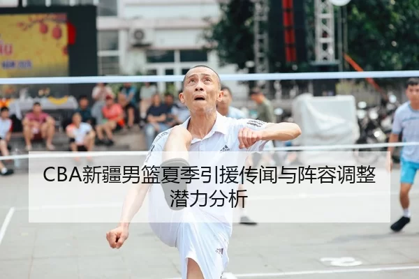 CBA新疆男篮夏季引援传闻与阵容调整潜力分析