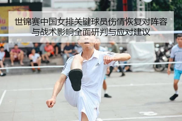 世锦赛中国女排关键球员伤情恢复对阵容与战术影响全面研判与应对建议