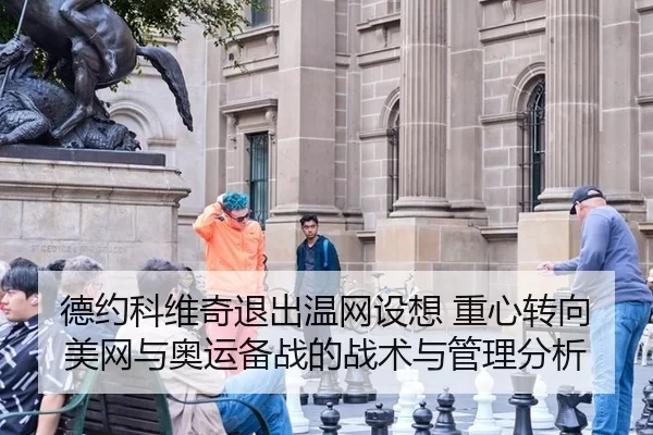德约科维奇退出温网设想 重心转向美网与奥运备战的战术与管理分析