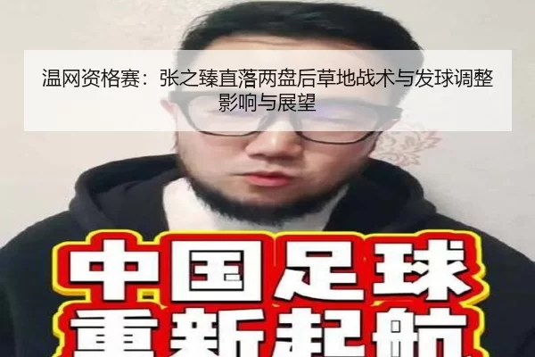 温网资格赛：张之臻直落两盘后草地战术与发球调整影响与展望