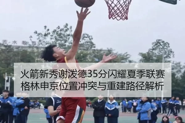 火箭新秀谢泼德35分闪耀夏季联赛 格林申京位置冲突与重建路径解析
