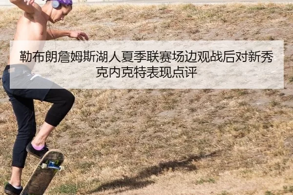 勒布朗詹姆斯湖人夏季联赛场边观战后对新秀克内克特表现点评
